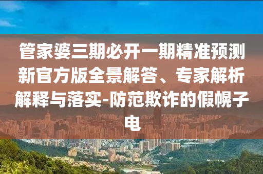 管家婆三期必開一期精準預測新官方版全景解答、專家解析解釋與落實-防范欺詐的假幌子電
