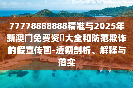 77778888888精準(zhǔn)與2025年新澳門免費(fèi)資枓大全和防范欺詐的假宣傳畫(huà)-透徹剖析、解釋與落實(shí)