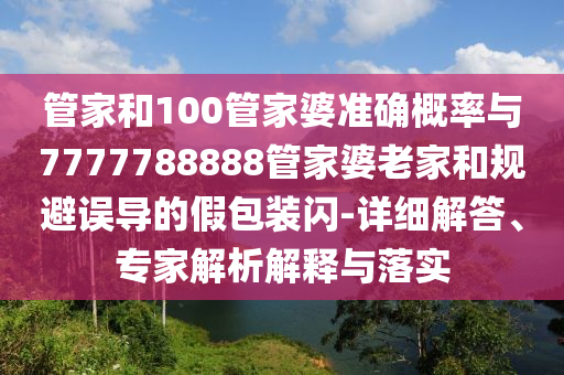 管家和100管家婆準(zhǔn)確概率與7777788888管家婆老家和規(guī)避誤導(dǎo)的假包裝閃-詳細(xì)解答、專(zhuān)家解析解釋與落實(shí)