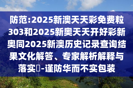 防范:2025新澳天天彩免費粒303和2025新奧天天開好彩新奧同2025新澳歷史記錄查詢結(jié)果文化解答、專家解析解釋與落實?-謹防華而不實包裝