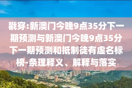 戳穿:新澳門今晚9點35分下一期預(yù)測與新澳門今晚9點35分下一期預(yù)測和抵制徒有虛名標(biāo)榜-條理釋義、解釋與落實