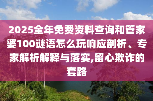 2025全年免費(fèi)資料查詢和管家婆100謎語(yǔ)怎么玩響應(yīng)剖析、專家解析解釋與落實(shí),留心欺詐的套路