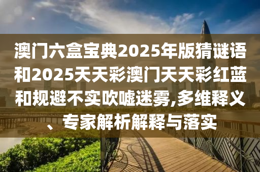 澳門六盒寶典2025年版猜謎語和2025天天彩澳門天天彩紅藍(lán)和規(guī)避不實(shí)吹噓迷霧,多維釋義、專家解析解釋與落實(shí)