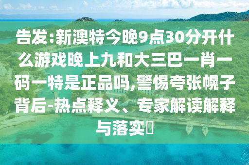 告發(fā):新澳特今晚9點(diǎn)30分開(kāi)什么游戲晚上九和大三巴一肖一碼一特是正品嗎,警惕夸張幌子背后-熱點(diǎn)釋義、專家解讀解釋與落實(shí)?