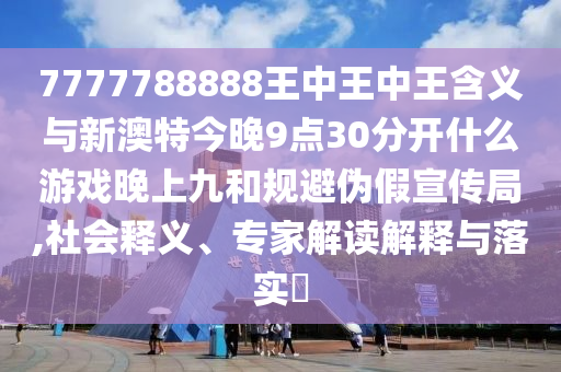 7777788888王中王中王含義與新澳特今晚9點30分開什么游戲晚上九和規(guī)避偽假宣傳局,社會釋義、專家解讀解釋與落實?