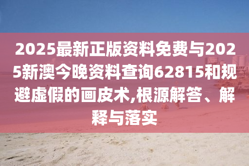2025最新正版資料免費(fèi)與2025新澳今晚資料查詢62815和規(guī)避虛假的畫皮術(shù),根源解答、解釋與落實(shí)