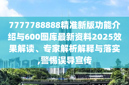 7777788888精準(zhǔn)新版功能介紹與600圖庫(kù)最新資料2025效果解讀、專家解析解釋與落實(shí),警惕誤導(dǎo)宣傳