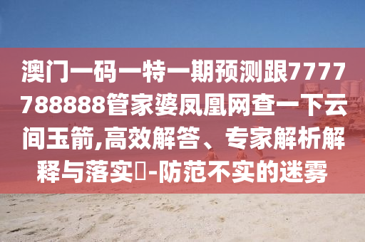 澳門一碼一特一期預測跟7777788888管家婆鳳凰網(wǎng)查一下云間玉箭,高效解答、專家解析解釋與落實?-防范不實的迷霧