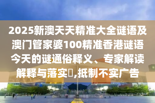 2025新澳天天精準(zhǔn)大全謎語及澳門管家婆100精準(zhǔn)香港謎語今天的謎通俗釋義、專家解讀解釋與落實(shí)?,抵制不實(shí)廣告