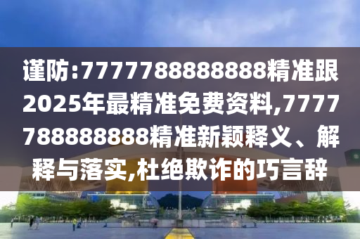 謹防:7777788888888精準跟2025年最精準免費資料,7777788888888精準新穎釋義、解釋與落實,杜絕欺詐的巧言辭
