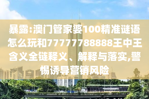 暴露:澳門管家婆100精準(zhǔn)謎語怎么玩和77777788888王中王含義全鏈釋義、解釋與落實(shí),警惕誘導(dǎo)營銷風(fēng)險