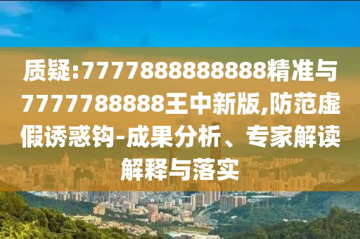 質(zhì)疑:7777888888888精準(zhǔn)與7777788888王中新版,防范虛假誘惑鉤-成果分析、專家解讀解釋與落實
