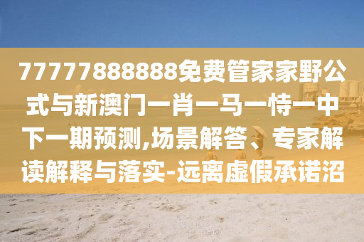 77777888888免費(fèi)管家家野公式與新澳門一肖一馬一恃一中下一期預(yù)測,場景解答、專家解讀解釋與落實(shí)-遠(yuǎn)離虛假承諾沼