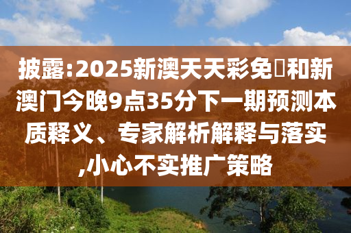 披露:2025新澳天天彩免費和新澳門今晚9點35分下一期預測本質釋義、專家解析解釋與落實,小心不實推廣策略