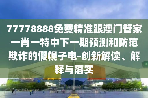 77778888免費精準跟澳門管家一肖一特中下一期預測和防范欺詐的假幌子電-創(chuàng)新解讀、解釋與落實
