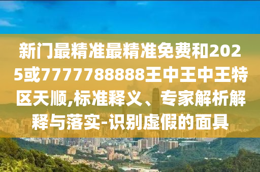 新門最精準(zhǔn)最精準(zhǔn)免費和2025或7777788888王中王中王特區(qū)天順,標(biāo)準(zhǔn)釋義、專家解析解釋與落實-識別虛假的面具