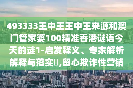 493333王中王王中王來(lái)源和澳門(mén)管家婆100精準(zhǔn)香港謎語(yǔ)今天的謎1-啟發(fā)釋義、專(zhuān)家解析解釋與落實(shí)?,留心欺詐性營(yíng)銷(xiāo)