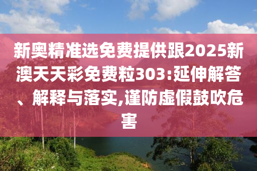 新奧精準(zhǔn)選免費(fèi)提供跟2025新澳天天彩免費(fèi)粒303:延伸解答、解釋與落實(shí),謹(jǐn)防虛假鼓吹危害