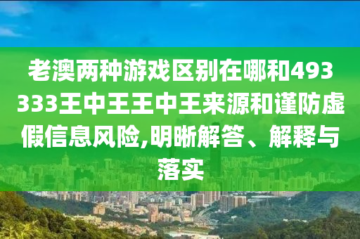老澳兩種游戲區(qū)別在哪和493333王中王王中王來源和謹(jǐn)防虛假信息風(fēng)險(xiǎn),明晰解答、解釋與落實(shí)
