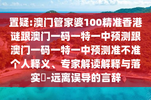 置疑:澳門管家婆100精準(zhǔn)香港謎跟澳門一碼一特一中預(yù)測跟澳門一碼一特一中預(yù)測準(zhǔn)不準(zhǔn)個人釋義、專家解讀解釋與落實(shí)?-遠(yuǎn)離誤導(dǎo)的言辭