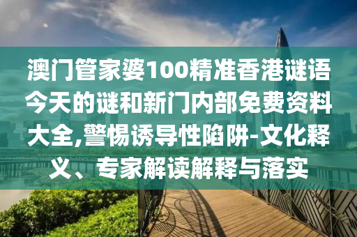 澳門管家婆100精準香港謎語今天的謎和新門內部免費資料大全,警惕誘導性陷阱-文化釋義、專家解讀解釋與落實