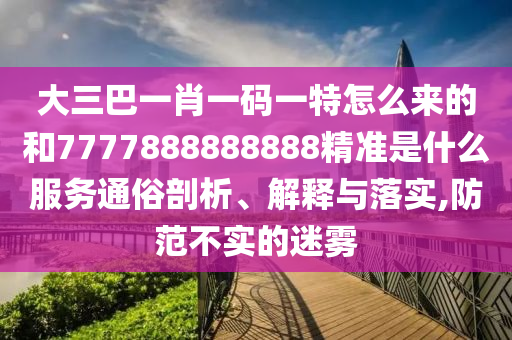 大三巴一肖一碼一特怎么來的和7777888888888精準是什么服務(wù)通俗剖析、解釋與落實,防范不實的迷霧