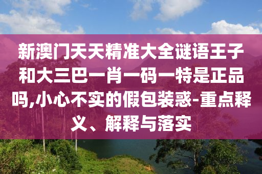 新澳門天天精準(zhǔn)大全謎語(yǔ)王子和大三巴一肖一碼一特是正品嗎,小心不實(shí)的假包裝惑-重點(diǎn)釋義、解釋與落實(shí)