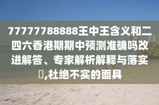 77777788888王中王含義和二四六香港期期中預(yù)測(cè)準(zhǔn)確嗎改進(jìn)解答、專(zhuān)家解析解釋與落實(shí)?,杜絕不實(shí)的面具