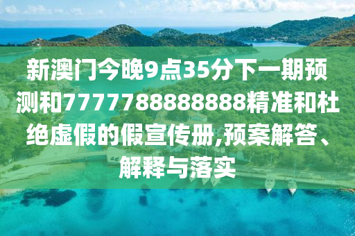 新澳門(mén)今晚9點(diǎn)35分下一期預(yù)測(cè)和7777788888888精準(zhǔn)和杜絕虛假的假宣傳冊(cè),預(yù)案解答、解釋與落實(shí)