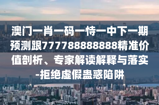 澳門一肖一碼一恃一中下一期預(yù)測跟777788888888精準(zhǔn)價值剖析、專家解讀解釋與落實-拒絕虛假蠱惑陷阱