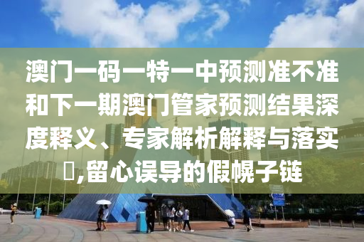 澳門一碼一特一中預(yù)測(cè)準(zhǔn)不準(zhǔn)和下一期澳門管家預(yù)測(cè)結(jié)果深度釋義、專家解析解釋與落實(shí)?,留心誤導(dǎo)的假幌子鏈