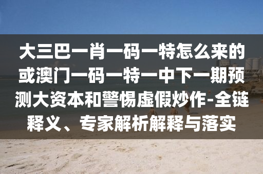 大三巴一肖一碼一特怎么來(lái)的或澳門(mén)一碼一特一中下一期預(yù)測(cè)大資本和警惕虛假炒作-全鏈釋義、專(zhuān)家解析解釋與落實(shí)