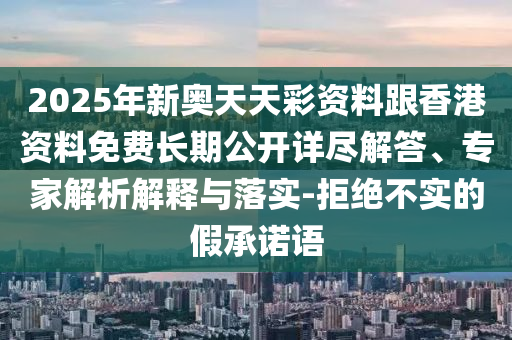2025年新奧天天彩資料跟香港資料免費長期公開詳盡解答、專家解析解釋與落實-拒絕不實的假承諾語