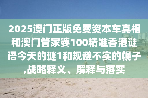 2025澳門(mén)正版免費(fèi)資本車(chē)真相和澳門(mén)管家婆100精準(zhǔn)香港謎語(yǔ)今天的謎1和規(guī)避不實(shí)的幌子,戰(zhàn)略釋義、解釋與落實(shí)