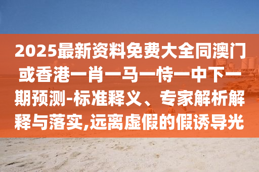 2025最新資料免費大全同澳門或香港一肖一馬一恃一中下一期預(yù)測-標(biāo)準(zhǔn)釋義、專家解析解釋與落實,遠(yuǎn)離虛假的假誘導(dǎo)光