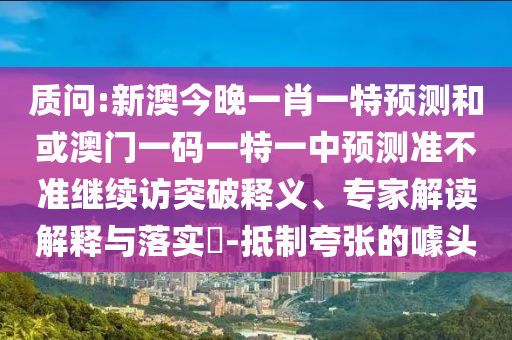 質(zhì)問:新澳今晚一肖一特預(yù)測和或澳門一碼一特一中預(yù)測準(zhǔn)不準(zhǔn)繼續(xù)訪突破釋義、專家解讀解釋與落實?-抵制夸張的噱頭