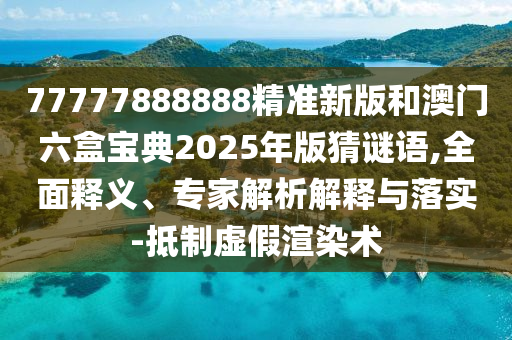 77777888888精準(zhǔn)新版和澳門六盒寶典2025年版猜謎語(yǔ),全面釋義、專家解析解釋與落實(shí)-抵制虛假渲染術(shù)