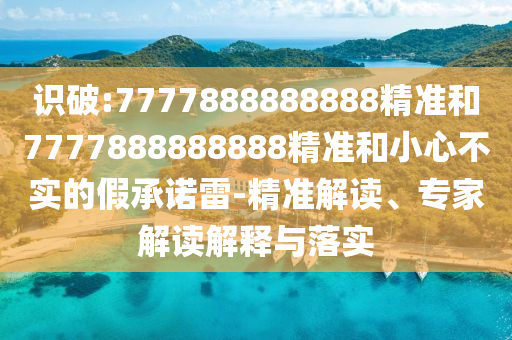 識破:7777888888888精準(zhǔn)和7777888888888精準(zhǔn)和小心不實的假承諾雷-精準(zhǔn)解讀、專家解讀解釋與落實