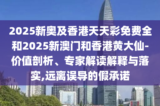 2025新奧及香港天天彩免費(fèi)全和2025新澳門和香港黃大仙-價(jià)值剖析、專家解讀解釋與落實(shí),遠(yuǎn)離誤導(dǎo)的假承諾