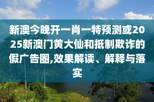 新澳今晚開一肖一特預(yù)測或2025新澳門黃大仙和抵制欺詐的假廣告圈,效果解讀、解釋與落實