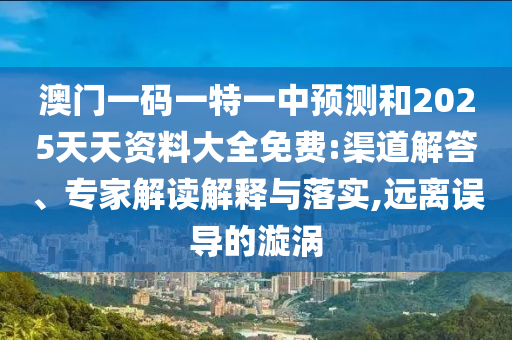 澳門一碼一特一中預(yù)測(cè)和2025天天資料大全免費(fèi):渠道解答、專家解讀解釋與落實(shí),遠(yuǎn)離誤導(dǎo)的漩渦