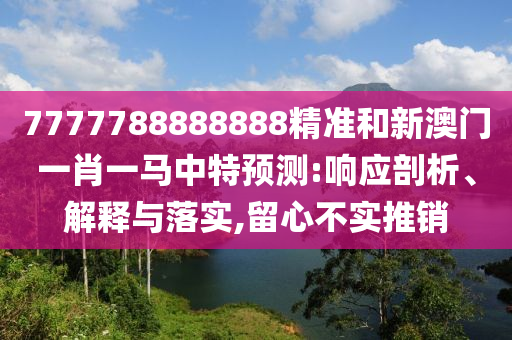 7777788888888精準(zhǔn)和新澳門一肖一馬中特預(yù)測(cè):響應(yīng)剖析、解釋與落實(shí),留心不實(shí)推銷