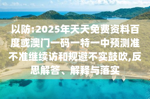 以防:2025年天天免費(fèi)資料百度或澳門一碼一特一中預(yù)測(cè)準(zhǔn)不準(zhǔn)繼續(xù)訪和規(guī)避不實(shí)鼓吹,反思解答、解釋與落實(shí)