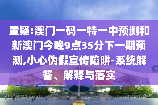 置疑:澳門一碼一特一中預(yù)測和新澳門今晚9點(diǎn)35分下一期預(yù)測,小心偽假宣傳陷阱-系統(tǒng)解答、解釋與落實(shí)