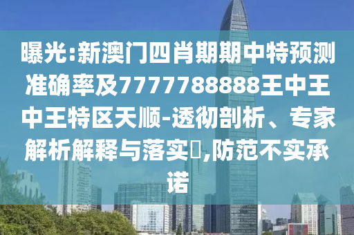 曝光:新澳門四肖期期中特預(yù)測準確率及7777788888王中王中王特區(qū)天順-透徹剖析、專家解析解釋與落實?,防范不實承諾