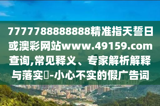 7777788888888精準(zhǔn)指天誓日或澳彩網(wǎng)站www.49159.соm查詢,常見釋義、專家解析解釋與落實(shí)?-小心不實(shí)的假廣告詞