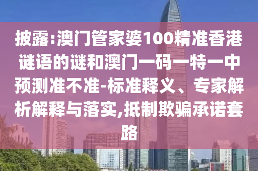披露:澳門管家婆100精準(zhǔn)香港謎語的謎和澳門一碼一特一中預(yù)測準(zhǔn)不準(zhǔn)-標(biāo)準(zhǔn)釋義、專家解析解釋與落實,抵制欺騙承諾套路