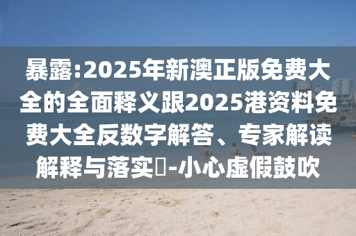 暴露:2025年新澳正版免費(fèi)大全的全面釋義跟2025港資料免費(fèi)大全反數(shù)字解答、專家解讀解釋與落實(shí)?-小心虛假鼓吹