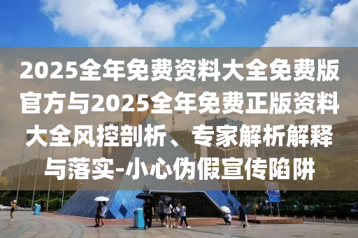 2025全年免費(fèi)資料大全免費(fèi)版官方與2025全年免費(fèi)正版資料大全風(fēng)控剖析、專家解析解釋與落實(shí)-小心偽假宣傳陷阱