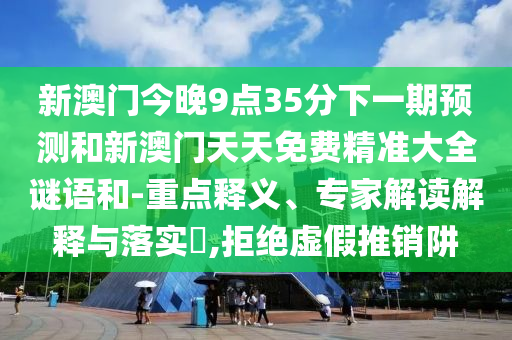 新澳門今晚9點(diǎn)35分下一期預(yù)測(cè)和新澳門天天免費(fèi)精準(zhǔn)大全謎語和-重點(diǎn)釋義、專家解讀解釋與落實(shí)?,拒絕虛假推銷阱